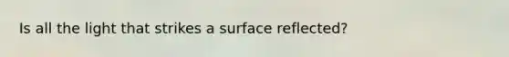 Is all the light that strikes a surface reflected?