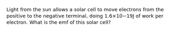 Light from the sun allows a solar cell to move electrons from the positive to the negative terminal, doing 1.6×10−19J of work per electron. What is the emf of this solar cell?