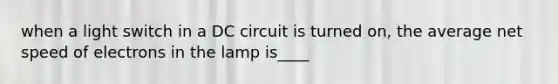 when a light switch in a DC circuit is turned on, the average net speed of electrons in the lamp is____