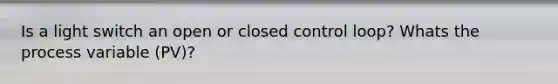 Is a light switch an open or closed control loop? Whats the process variable (PV)?