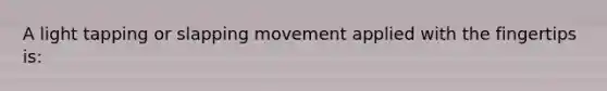 A light tapping or slapping movement applied with the fingertips is:
