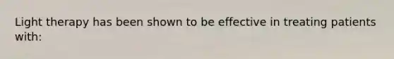 Light therapy has been shown to be effective in treating patients with: