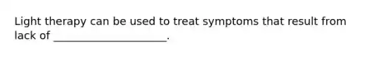 Light therapy can be used to treat symptoms that result from lack of _____________________.