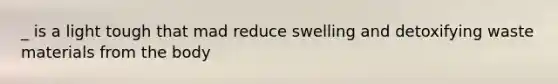 _ is a light tough that mad reduce swelling and detoxifying waste materials from the body