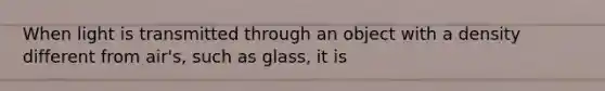 When light is transmitted through an object with a density different from air's, such as glass, it is