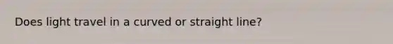 Does light travel in a curved or straight line?
