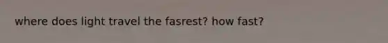 where does light travel the fasrest? how fast?