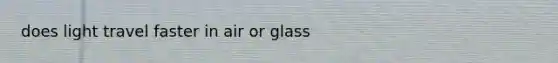 does light travel faster in air or glass