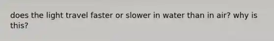 does the light travel faster or slower in water than in air? why is this?