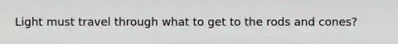 Light must travel through what to get to the rods and cones?