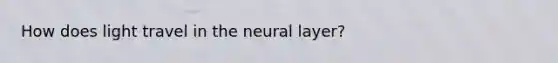 How does light travel in the neural layer?