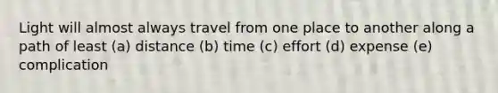 Light will almost always travel from one place to another along a path of least (a) distance (b) time (c) effort (d) expense (e) complication