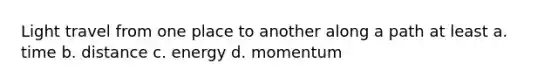 Light travel from one place to another along a path at least a. time b. distance c. energy d. momentum