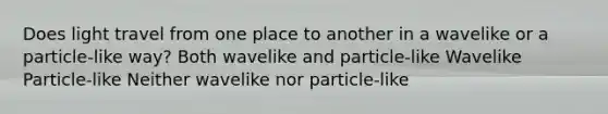 Does light travel from one place to another in a wavelike or a particle-like way? Both wavelike and particle-like Wavelike Particle-like Neither wavelike nor particle-like