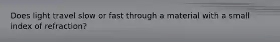 Does light travel slow or fast through a material with a small index of refraction?
