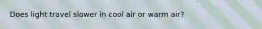Does light travel slower in cool air or warm air?