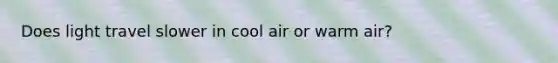 Does light travel slower in cool air or warm air?