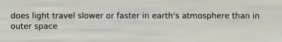 does light travel slower or faster in earth's atmosphere than in outer space