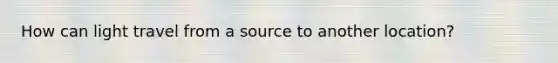 How can light travel from a source to another location?