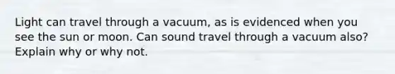 Light can travel through a vacuum, as is evidenced when you see the sun or moon. Can sound travel through a vacuum also? Explain why or why not.