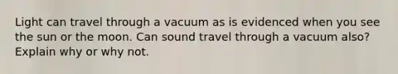 Light can travel through a vacuum as is evidenced when you see the sun or the moon. Can sound travel through a vacuum also? Explain why or why not.