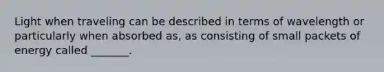 Light when traveling can be described in terms of wavelength or particularly when absorbed as, as consisting of small packets of energy called _______.