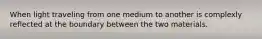 When light traveling from one medium to another is complexly reflected at the boundary between the two materials.