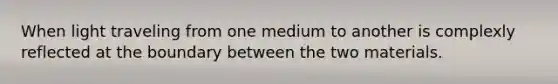 When light traveling from one medium to another is complexly reflected at the boundary between the two materials.