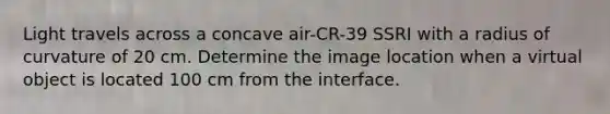 Light travels across a concave air-CR-39 SSRI with a radius of curvature of 20 cm. Determine the image location when a virtual object is located 100 cm from the interface.