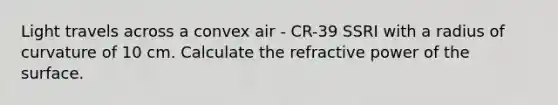 Light travels across a convex air - CR-39 SSRI with a radius of curvature of 10 cm. Calculate the refractive power of the surface.