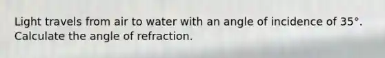 Light travels from air to water with an angle of incidence of 35°. Calculate the angle of refraction.