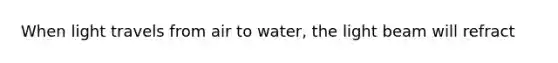 When light travels from air to water, the light beam will refract