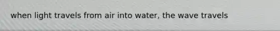 when light travels from air into water, the wave travels