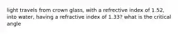 light travels from crown glass, with a refrective index of 1.52, into water, having a refractive index of 1.33? what is the critical angle