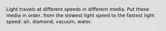 Light travels at different speeds in different media. Put these media in order, from the slowest light speed to the fastest light speed: air, diamond, vacuum, water.