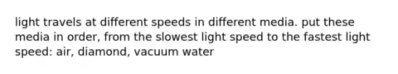 light travels at different speeds in different media. put these media in order, from the slowest light speed to the fastest light speed: air, diamond, vacuum water