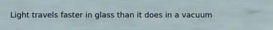 Light travels faster in glass than it does in a vacuum