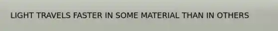 LIGHT TRAVELS FASTER IN SOME MATERIAL THAN IN OTHERS