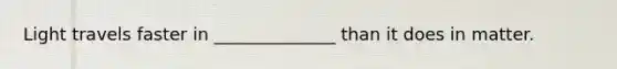 Light travels faster in ______________ than it does in matter.