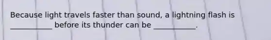 Because light travels faster than sound, a lightning flash is ___________ before its thunder can be ___________.