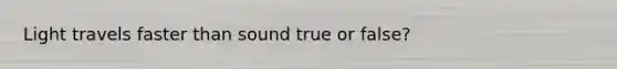 Light travels faster than sound true or false?