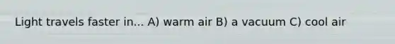 Light travels faster in... A) warm air B) a vacuum C) cool air