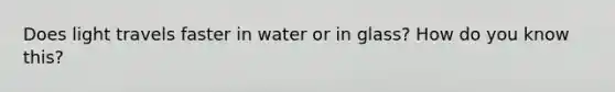 Does light travels faster in water or in glass? How do you know this?