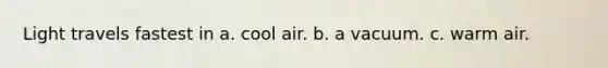 Light travels fastest in a. cool air. b. a vacuum. c. warm air.