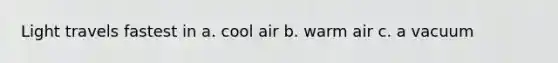 Light travels fastest in a. cool air b. warm air c. a vacuum