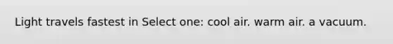 Light travels fastest in Select one: cool air. warm air. a vacuum.