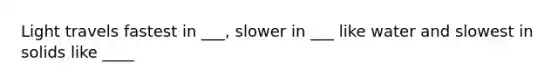 Light travels fastest in ___, slower in ___ like water and slowest in solids like ____