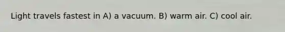 Light travels fastest in A) a vacuum. B) warm air. C) cool air.