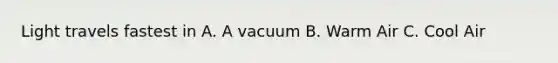 Light travels fastest in A. A vacuum B. Warm Air C. Cool Air