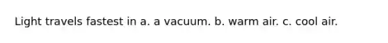 Light travels fastest in a. a vacuum. b. warm air. c. cool air.